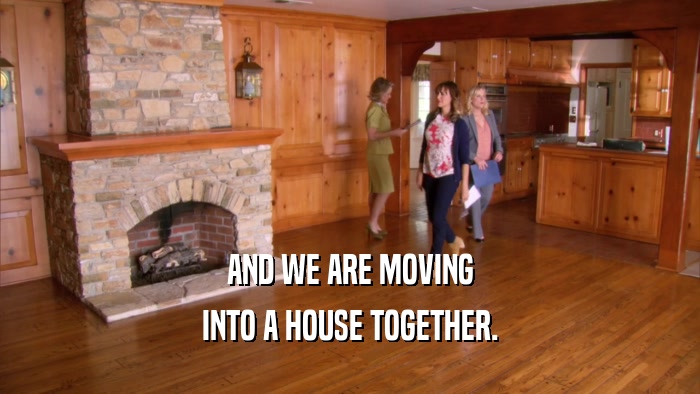AND WE ARE MOVING INTO A HOUSE TOGETHER. 