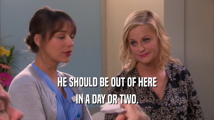 HE SHOULD BE OUT OF HERE IN A DAY OR TWO. 