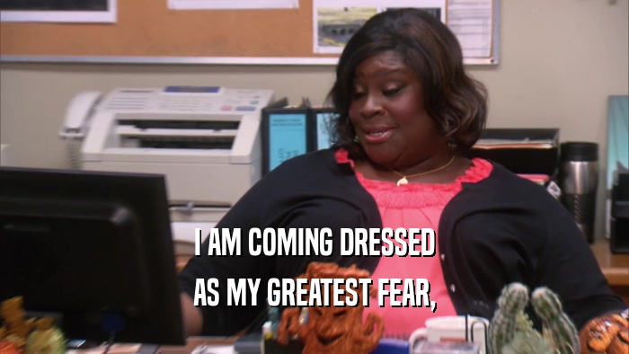 I AM COMING DRESSED AS MY GREATEST FEAR, 