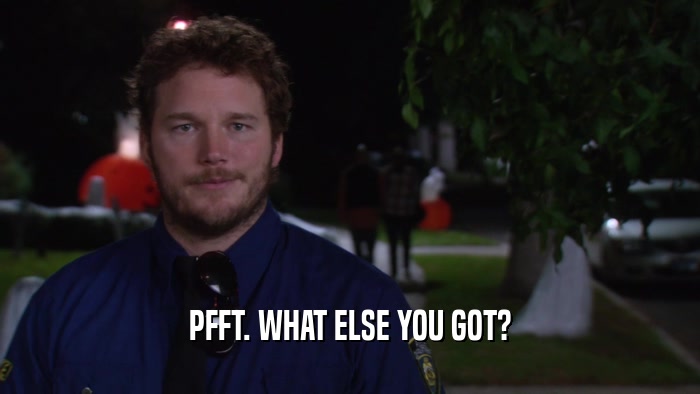 PFFT. WHAT ELSE YOU GOT?  