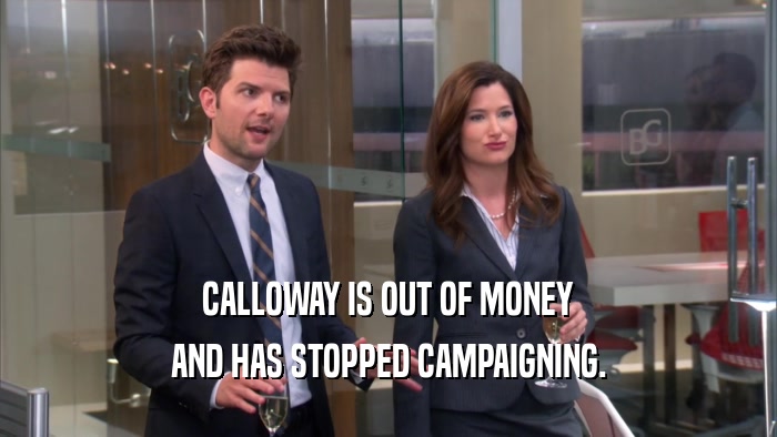 CALLOWAY IS OUT OF MONEY AND HAS STOPPED CAMPAIGNING. 