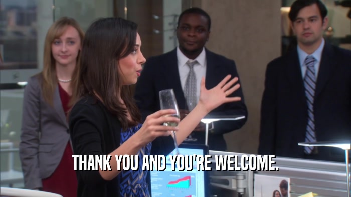 THANK YOU AND YOU'RE WELCOME.  