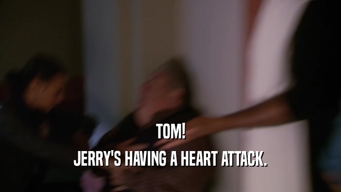 TOM! JERRY'S HAVING A HEART ATTACK. 
