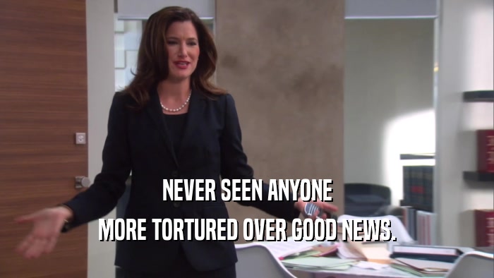 NEVER SEEN ANYONE MORE TORTURED OVER GOOD NEWS. 