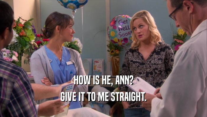 HOW IS HE, ANN? GIVE IT TO ME STRAIGHT. 