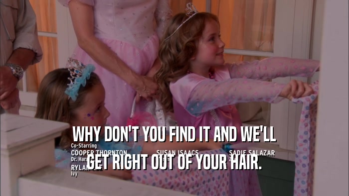 WHY DON'T YOU FIND IT AND WE'LL GET RIGHT OUT OF YOUR HAIR. 