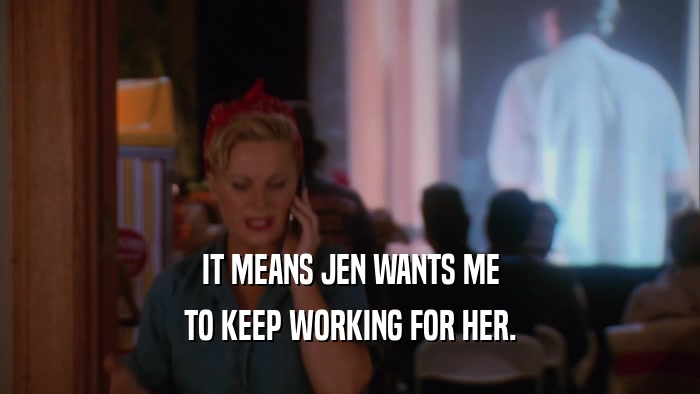 IT MEANS JEN WANTS ME TO KEEP WORKING FOR HER. 