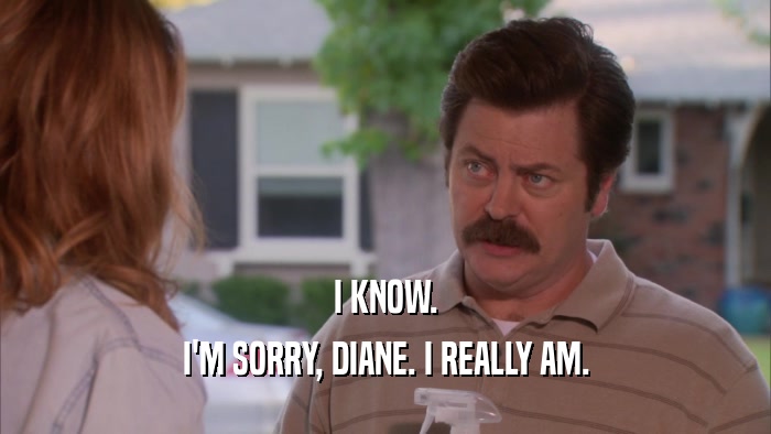 I KNOW. I'M SORRY, DIANE. I REALLY AM. 