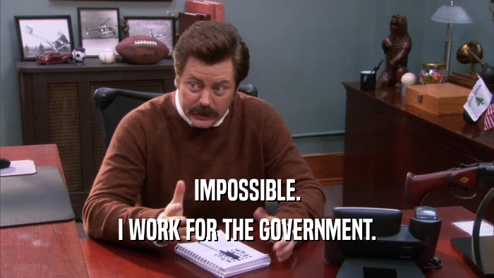 IMPOSSIBLE. I WORK FOR THE GOVERNMENT. 