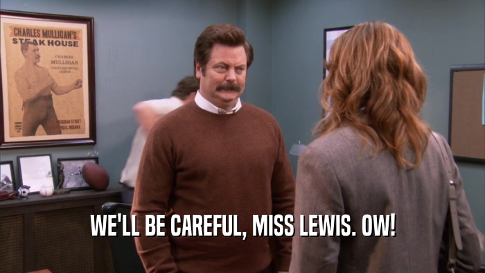 WE'LL BE CAREFUL, MISS LEWIS. OW!  