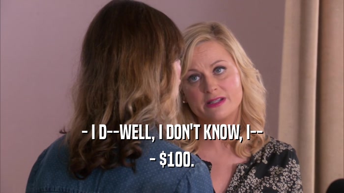 - I D--WELL, I DON'T KNOW, I-- - $100. 