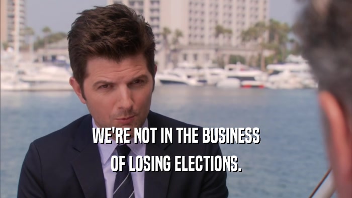 WE'RE NOT IN THE BUSINESS OF LOSING ELECTIONS. 