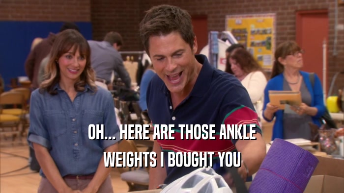 OH... HERE ARE THOSE ANKLE WEIGHTS I BOUGHT YOU 