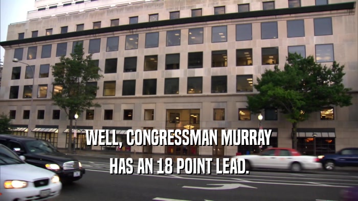 WELL, CONGRESSMAN MURRAY HAS AN 18 POINT LEAD. 