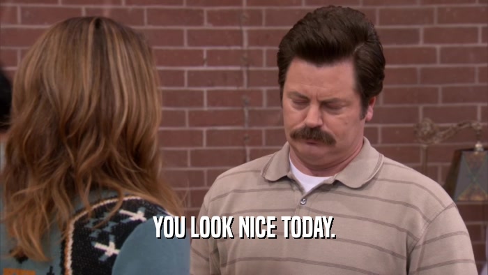 YOU LOOK NICE TODAY.  