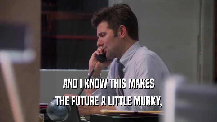 AND I KNOW THIS MAKES THE FUTURE A LITTLE MURKY, 