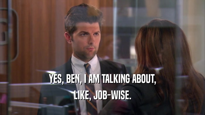 YES, BEN, I AM TALKING ABOUT, LIKE, JOB-WISE. 