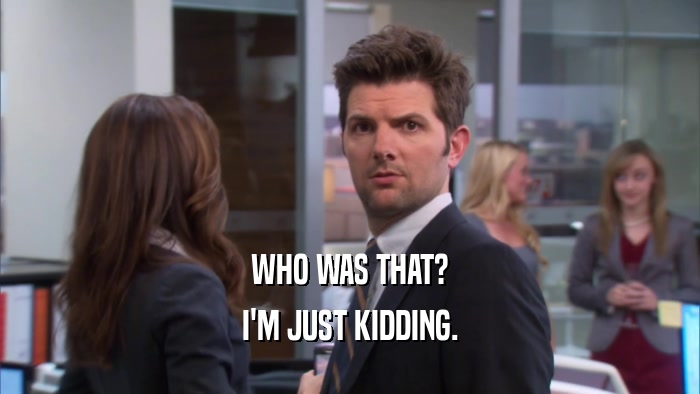 WHO WAS THAT? I'M JUST KIDDING. 