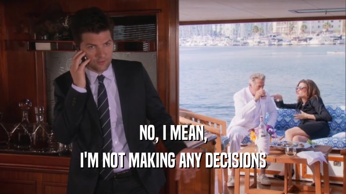 NO, I MEAN, I'M NOT MAKING ANY DECISIONS 