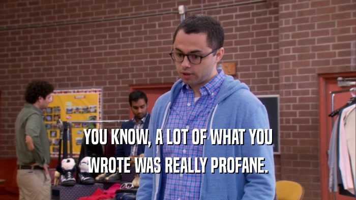 YOU KNOW, A LOT OF WHAT YOU WROTE WAS REALLY PROFANE. 