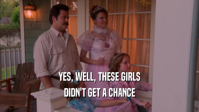 YES, WELL, THESE GIRLS DIDN'T GET A CHANCE 