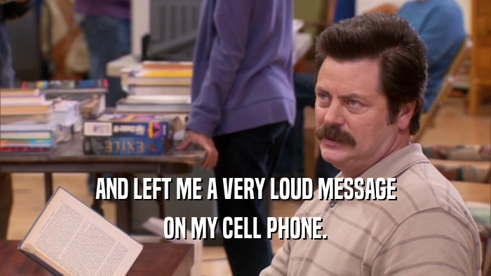 AND LEFT ME A VERY LOUD MESSAGE ON MY CELL PHONE. 