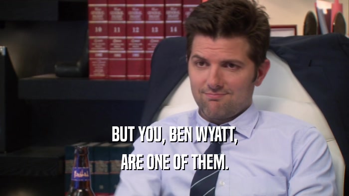 BUT YOU, BEN WYATT, ARE ONE OF THEM. 
