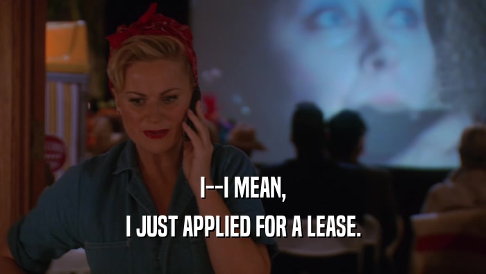 I--I MEAN, I JUST APPLIED FOR A LEASE. 
