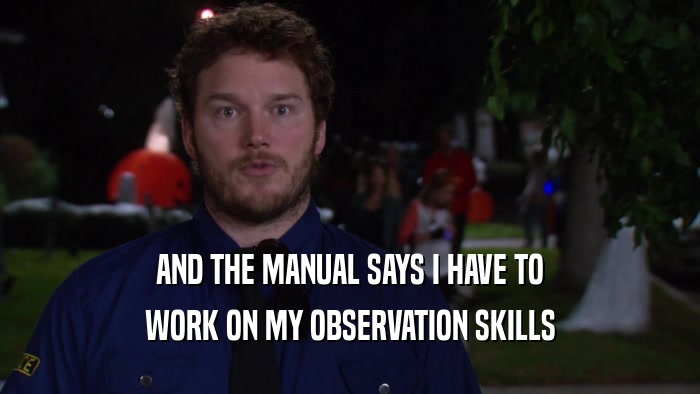 AND THE MANUAL SAYS I HAVE TO WORK ON MY OBSERVATION SKILLS 