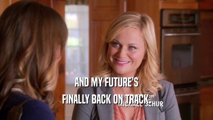 AND MY FUTURE'S FINALLY BACK ON TRACK. 