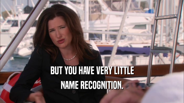 BUT YOU HAVE VERY LITTLE NAME RECOGNITION. 