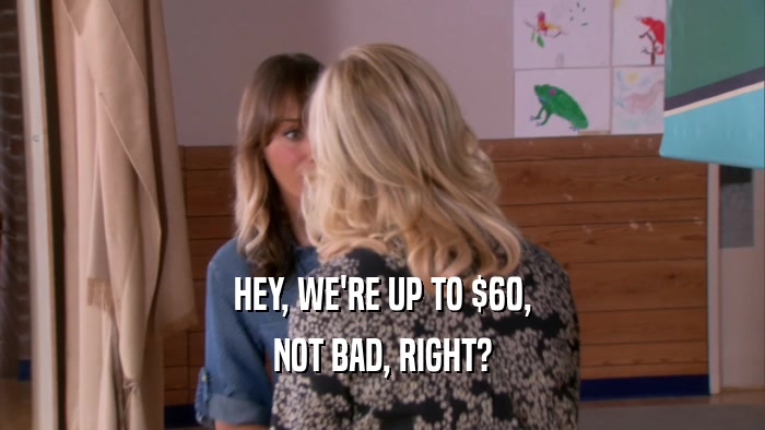 HEY, WE'RE UP TO $60, NOT BAD, RIGHT? 