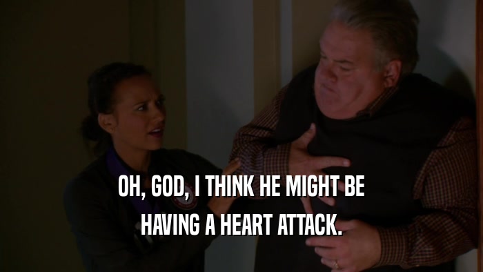 OH, GOD, I THINK HE MIGHT BE HAVING A HEART ATTACK. 