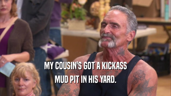MY COUSIN'S GOT A KICKASS MUD PIT IN HIS YARD. 