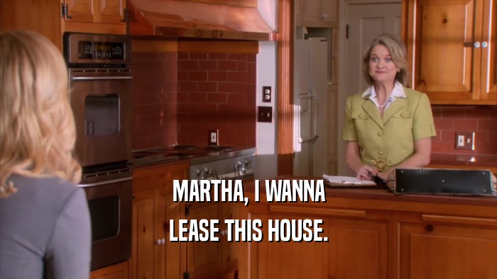 MARTHA, I WANNA LEASE THIS HOUSE. 