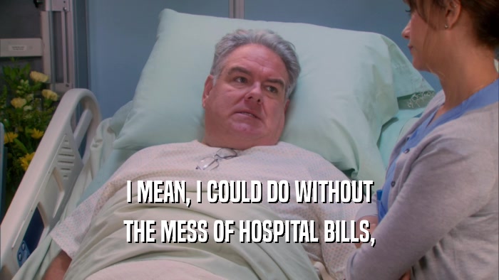 I MEAN, I COULD DO WITHOUT THE MESS OF HOSPITAL BILLS, 