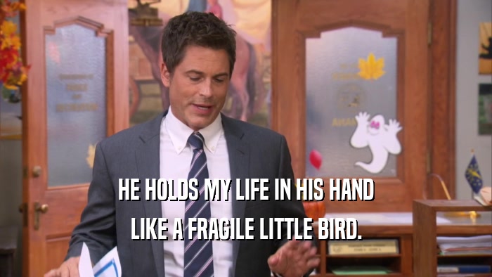 HE HOLDS MY LIFE IN HIS HAND LIKE A FRAGILE LITTLE BIRD. 