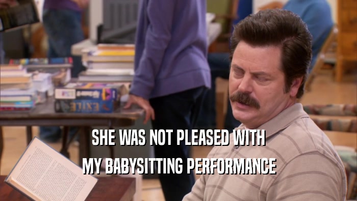 SHE WAS NOT PLEASED WITH MY BABYSITTING PERFORMANCE 