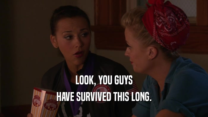 LOOK, YOU GUYS HAVE SURVIVED THIS LONG. 