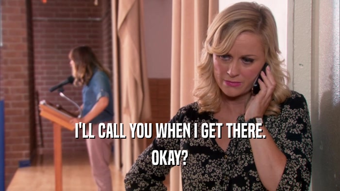 I'LL CALL YOU WHEN I GET THERE. OKAY? 