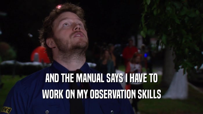 AND THE MANUAL SAYS I HAVE TO WORK ON MY OBSERVATION SKILLS 