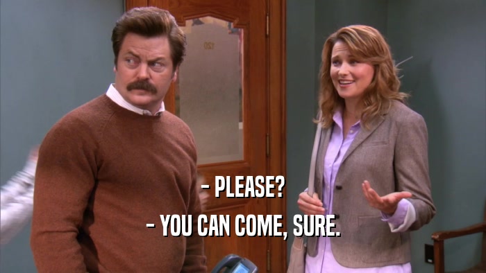 - PLEASE? - YOU CAN COME, SURE. 