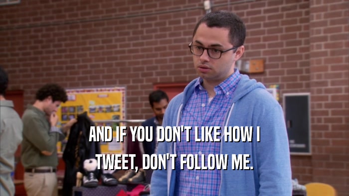AND IF YOU DON'T LIKE HOW I TWEET, DON'T FOLLOW ME. 