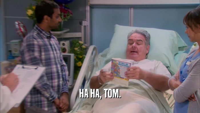 HA HA, TOM.  