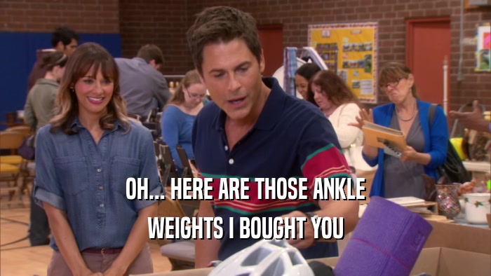 OH... HERE ARE THOSE ANKLE WEIGHTS I BOUGHT YOU 