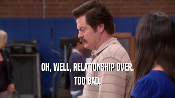 OH, WELL, RELATIONSHIP OVER. TOO BAD. 