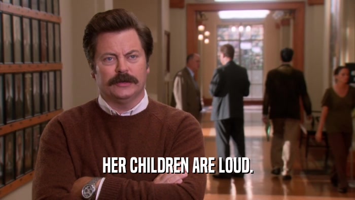 HER CHILDREN ARE LOUD.  