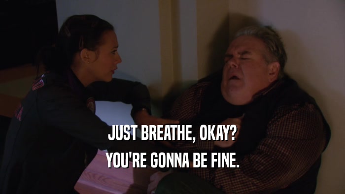 JUST BREATHE, OKAY? YOU'RE GONNA BE FINE. 