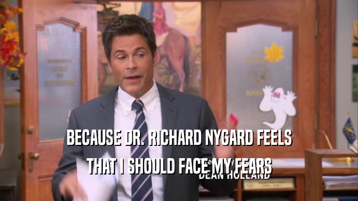 BECAUSE DR. RICHARD NYGARD FEELS THAT I SHOULD FACE MY FEARS 