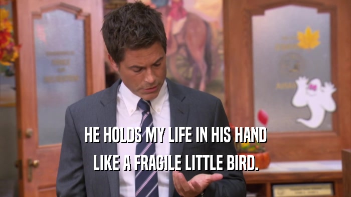 HE HOLDS MY LIFE IN HIS HAND LIKE A FRAGILE LITTLE BIRD. 